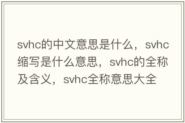svhc的中文意思是什么，svhc縮寫(xiě)是什么意思，svhc的全稱(chēng)及含義，svhc全稱(chēng)意思大全