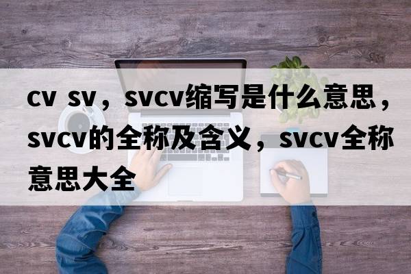 cv sv，svcv縮寫(xiě)是什么意思，svcv的全稱(chēng)及含義，svcv全稱(chēng)意思大全