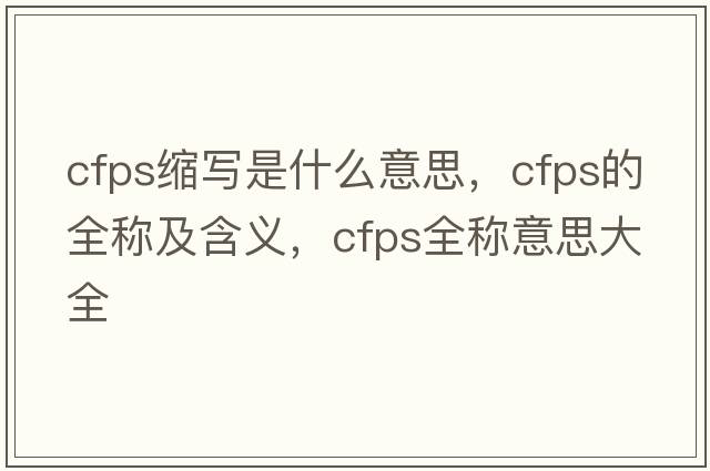 cfps縮寫(xiě)是什么意思，cfps的全稱(chēng)及含義，cfps全稱(chēng)意思大全