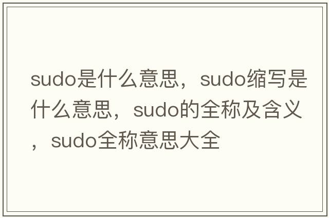 sudo是什么意思，sudo縮寫(xiě)是什么意思，sudo的全稱(chēng)及含義，sudo全稱(chēng)意思大全