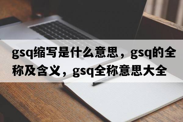 gsq縮寫(xiě)是什么意思，gsq的全稱(chēng)及含義，gsq全稱(chēng)意思大全
