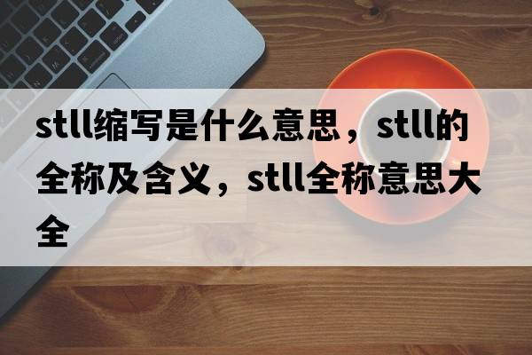 stll縮寫(xiě)是什么意思，stll的全稱(chēng)及含義，stll全稱(chēng)意思大全