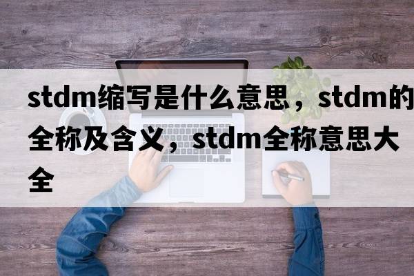 stdm縮寫(xiě)是什么意思，stdm的全稱(chēng)及含義，stdm全稱(chēng)意思大全