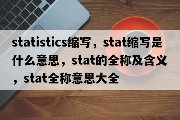 statistics縮寫(xiě)，stat縮寫(xiě)是什么意思，stat的全稱(chēng)及含義，stat全稱(chēng)意思大全