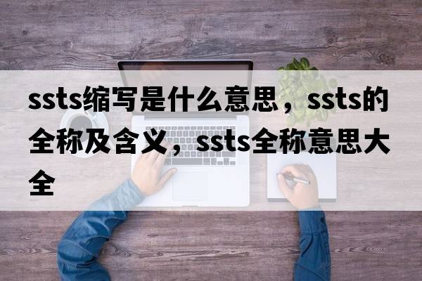 ssts縮寫(xiě)是什么意思，ssts的全稱(chēng)及含義，ssts全稱(chēng)意思大全