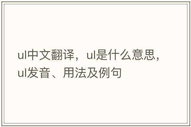 ul中文翻譯，ul是什么意思，ul發(fā)音、用法及例句