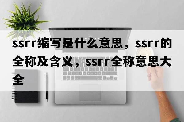 ssrr縮寫(xiě)是什么意思，ssrr的全稱(chēng)及含義，ssrr全稱(chēng)意思大全
