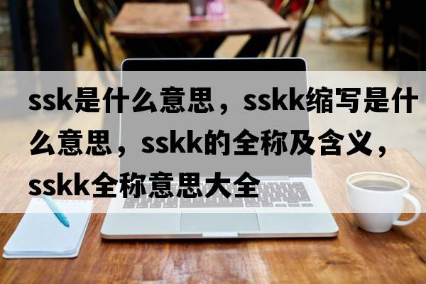 ssk是什么意思，sskk縮寫(xiě)是什么意思，sskk的全稱(chēng)及含義，sskk全稱(chēng)意思大全