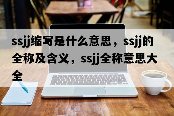 ssjj縮寫(xiě)是什么意思，ssjj的全稱(chēng)及含義，ssjj全稱(chēng)意思大全