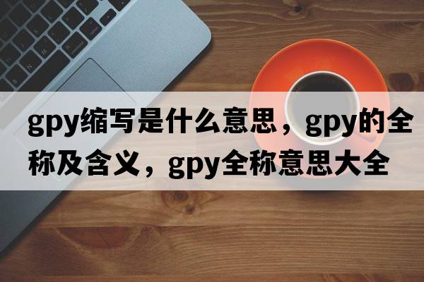 gpy縮寫(xiě)是什么意思，gpy的全稱(chēng)及含義，gpy全稱(chēng)意思大全