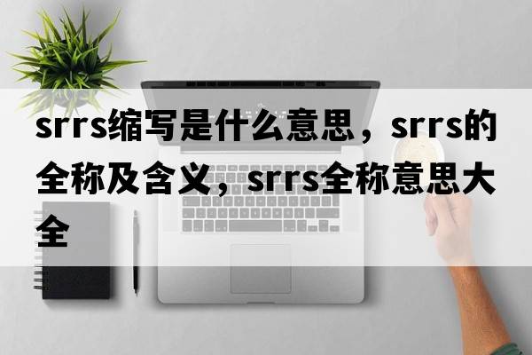 srrs縮寫(xiě)是什么意思，srrs的全稱(chēng)及含義，srrs全稱(chēng)意思大全