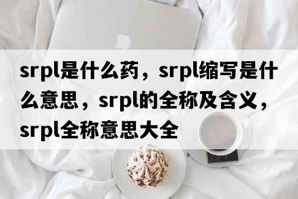 srpl是什么藥，srpl縮寫(xiě)是什么意思，srpl的全稱(chēng)及含義，srpl全稱(chēng)意思大全
