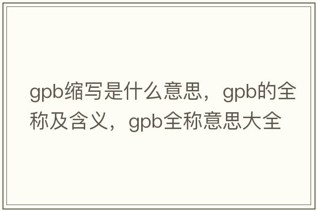 gpb縮寫(xiě)是什么意思，gpb的全稱(chēng)及含義，gpb全稱(chēng)意思大全