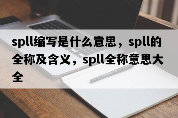 spll縮寫(xiě)是什么意思，spll的全稱(chēng)及含義，spll全稱(chēng)意思大全