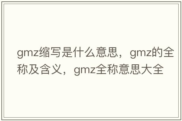 gmz縮寫(xiě)是什么意思，gmz的全稱(chēng)及含義，gmz全稱(chēng)意思大全