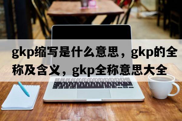 gkp縮寫(xiě)是什么意思，gkp的全稱(chēng)及含義，gkp全稱(chēng)意思大全