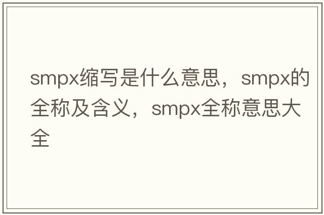 smpx縮寫(xiě)是什么意思，smpx的全稱(chēng)及含義，smpx全稱(chēng)意思大全