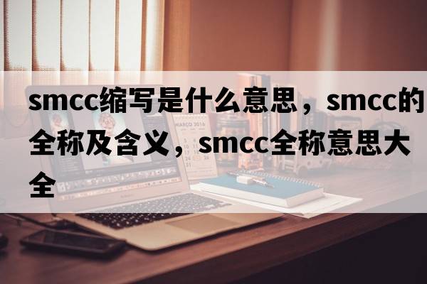 smcc縮寫(xiě)是什么意思，smcc的全稱(chēng)及含義，smcc全稱(chēng)意思大全