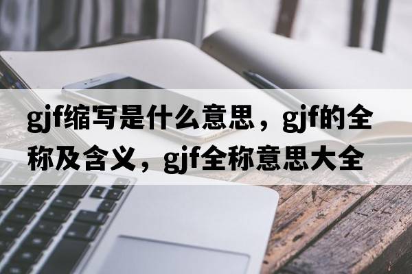 gjf縮寫(xiě)是什么意思，gjf的全稱(chēng)及含義，gjf全稱(chēng)意思大全