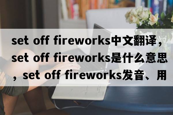 set off fireworks中文翻譯，set off fireworks是什么意思，set off fireworks發(fā)音、用法及例句