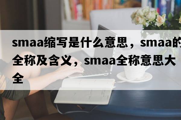 smaa縮寫(xiě)是什么意思，smaa的全稱(chēng)及含義，smaa全稱(chēng)意思大全