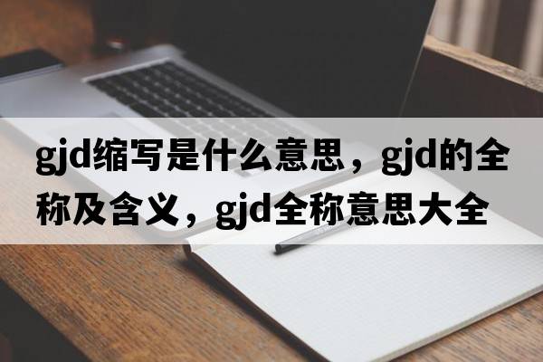 gjd縮寫(xiě)是什么意思，gjd的全稱(chēng)及含義，gjd全稱(chēng)意思大全