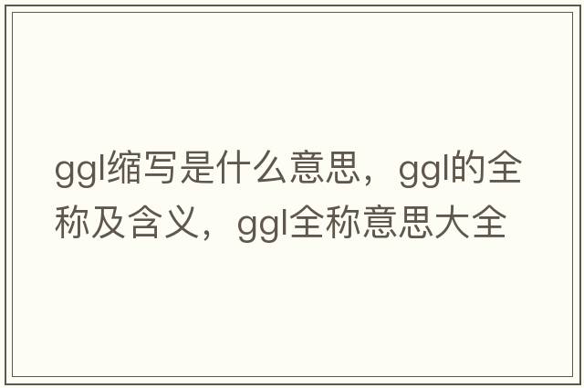 ggl縮寫(xiě)是什么意思，ggl的全稱(chēng)及含義，ggl全稱(chēng)意思大全