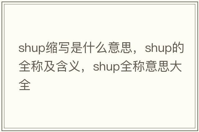 shup縮寫(xiě)是什么意思，shup的全稱(chēng)及含義，shup全稱(chēng)意思大全