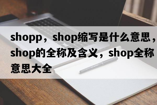 shopp，shop縮寫(xiě)是什么意思，shop的全稱(chēng)及含義，shop全稱(chēng)意思大全