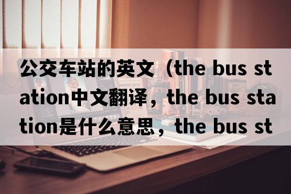 公交車(chē)站的英文（the bus station中文翻譯，the bus station是什么意思，the bus station發(fā)音、用法及例句）