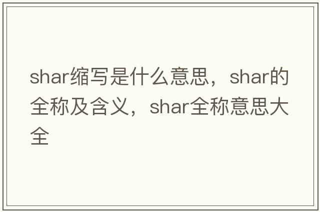 shar縮寫(xiě)是什么意思，shar的全稱(chēng)及含義，shar全稱(chēng)意思大全