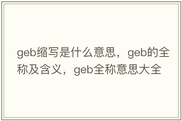 geb縮寫(xiě)是什么意思，geb的全稱(chēng)及含義，geb全稱(chēng)意思大全