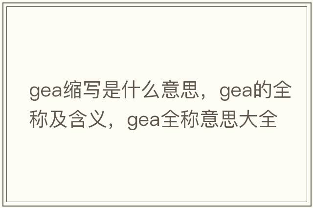 gea縮寫(xiě)是什么意思，gea的全稱(chēng)及含義，gea全稱(chēng)意思大全