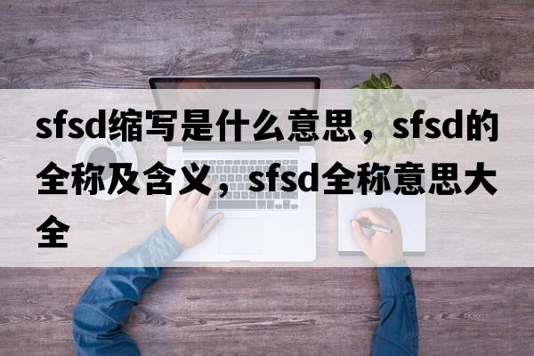 sfsd縮寫(xiě)是什么意思，sfsd的全稱(chēng)及含義，sfsd全稱(chēng)意思大全
