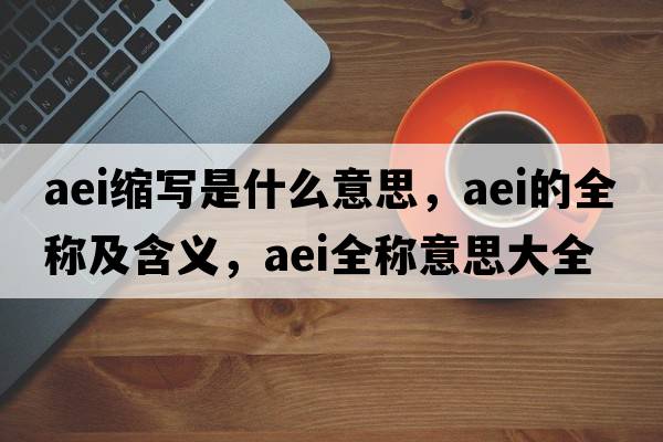 aei縮寫(xiě)是什么意思，aei的全稱(chēng)及含義，aei全稱(chēng)意思大全