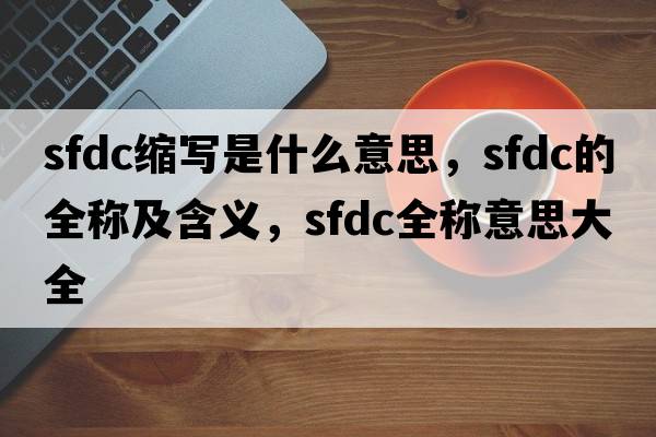 sfdc縮寫(xiě)是什么意思，sfdc的全稱(chēng)及含義，sfdc全稱(chēng)意思大全