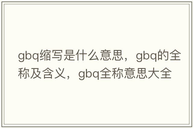 gbq縮寫(xiě)是什么意思，gbq的全稱(chēng)及含義，gbq全稱(chēng)意思大全