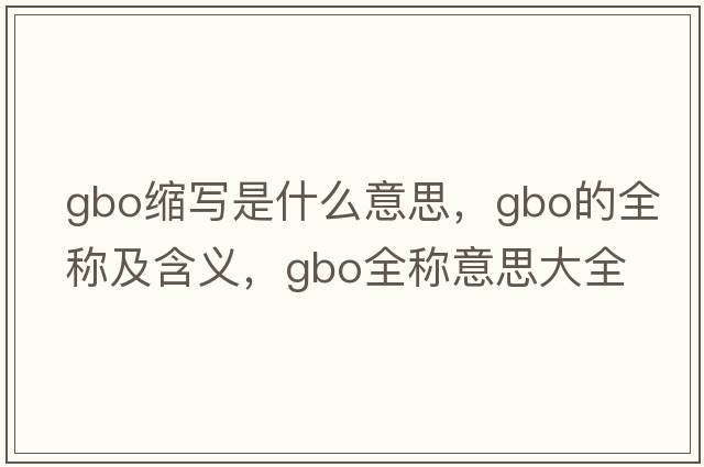 gbo縮寫(xiě)是什么意思，gbo的全稱(chēng)及含義，gbo全稱(chēng)意思大全