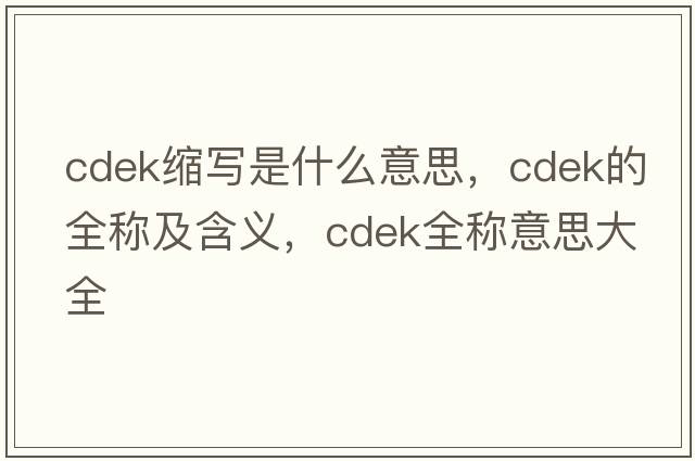 cdek縮寫(xiě)是什么意思，cdek的全稱(chēng)及含義，cdek全稱(chēng)意思大全
