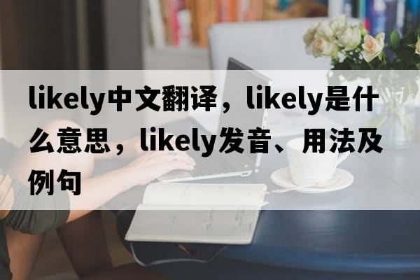 likely中文翻譯，likely是什么意思，likely發(fā)音、用法及例句