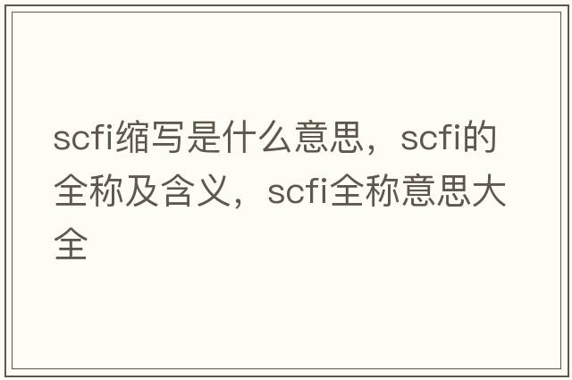 scfi縮寫(xiě)是什么意思，scfi的全稱(chēng)及含義，scfi全稱(chēng)意思大全