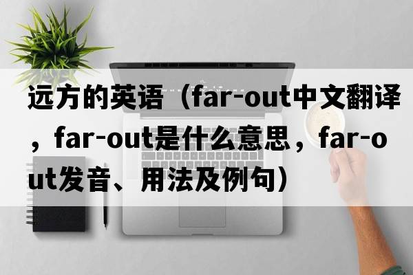遠方的英語(yǔ)（far-out中文翻譯，far-out是什么意思，far-out發(fā)音、用法及例句）
