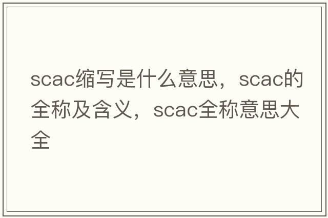 scac縮寫(xiě)是什么意思，scac的全稱(chēng)及含義，scac全稱(chēng)意思大全