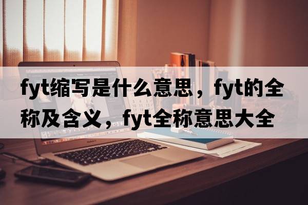 fyt縮寫(xiě)是什么意思，fyt的全稱(chēng)及含義，fyt全稱(chēng)意思大全