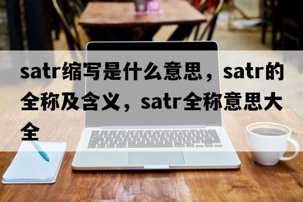 satr縮寫(xiě)是什么意思，satr的全稱(chēng)及含義，satr全稱(chēng)意思大全