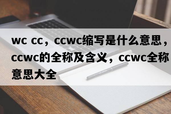wc cc，ccwc縮寫(xiě)是什么意思，ccwc的全稱(chēng)及含義，ccwc全稱(chēng)意思大全