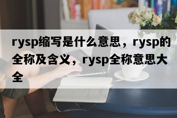 rysp縮寫(xiě)是什么意思，rysp的全稱(chēng)及含義，rysp全稱(chēng)意思大全