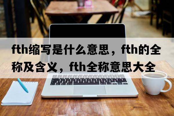 fth縮寫(xiě)是什么意思，fth的全稱(chēng)及含義，fth全稱(chēng)意思大全
