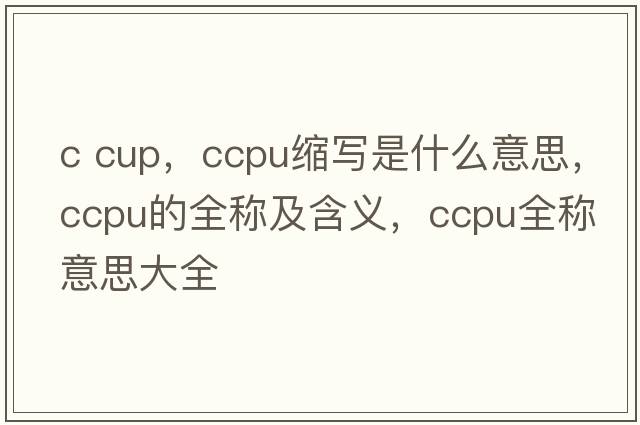 c cup，ccpu縮寫(xiě)是什么意思，ccpu的全稱(chēng)及含義，ccpu全稱(chēng)意思大全