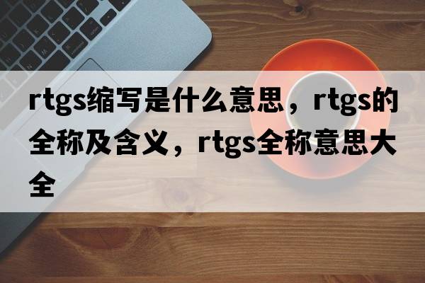 rtgs縮寫(xiě)是什么意思，rtgs的全稱(chēng)及含義，rtgs全稱(chēng)意思大全